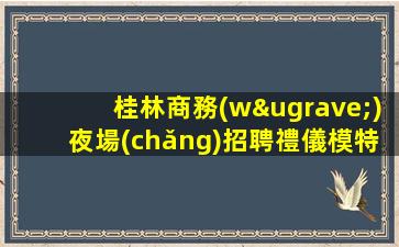 桂林商務(wù)夜場(chǎng)招聘禮儀模特-班多高端ktv生意巨好