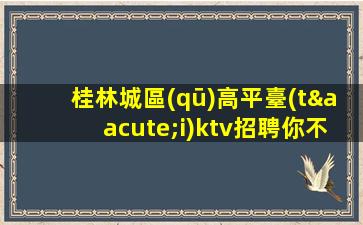 桂林城區(qū)高平臺(tái)ktv招聘你不可錯(cuò)過(guò)的投資機(jī)會(huì)