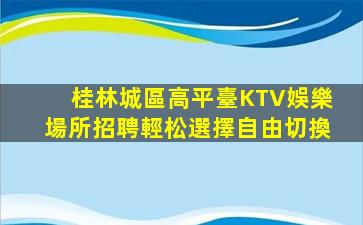 桂林城區高平臺KTV娛樂場所招聘輕松選擇自由切換