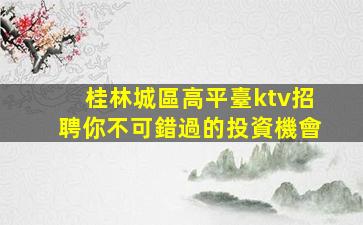 桂林城區高平臺ktv招聘你不可錯過的投資機會