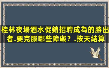 桂林夜場酒水促銷招聘成為的勝出者.要克服哪些障礙？.按天結算