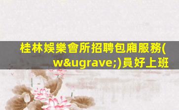 桂林娛樂會所招聘包廂服務(wù)員好上班