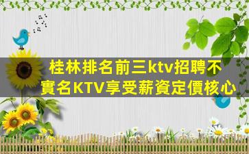 桂林排名前三ktv招聘不實名KTV享受薪資定價核心