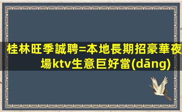 桂林旺季誠聘=本地長期招豪華夜場ktv生意巨好當(dāng)天結(jié)