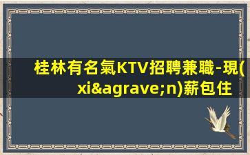 桂林有名氣KTV招聘兼職-現(xiàn)薪包住宿