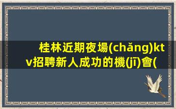 桂林近期夜場(chǎng)ktv招聘新人成功的機(jī)會(huì)