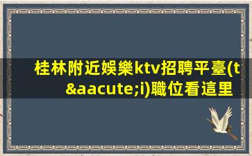 桂林附近娛樂ktv招聘平臺(tái)職位看這里加入我們