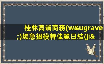 桂林高端商務(wù)場急招模特佳麗日結(jié)