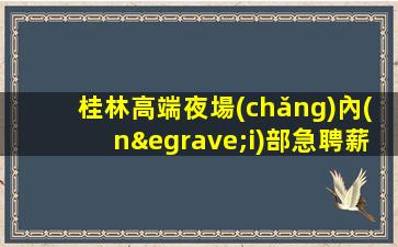 桂林高端夜場(chǎng)內(nèi)部急聘薪資按天結(jié)待遇從優(yōu)