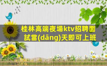 桂林高端夜場ktv招聘面試當(dāng)天即可上班