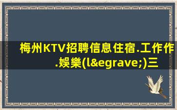 梅州KTV招聘信息住宿.工作作.娛樂(lè)三全其美.