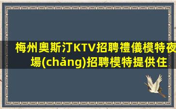 梅州奧斯汀KTV招聘禮儀模特夜場(chǎng)招聘模特提供住宿