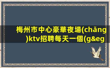 梅州市中心豪華夜場(chǎng)ktv招聘每天一個(gè)班