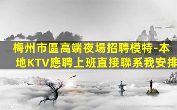 梅州市區高端夜場招聘模特-本地KTV應聘上班直接聯系我安排