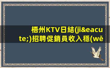 梧州KTV日結(jié)招聘促銷員收入穩(wěn)定包住宿