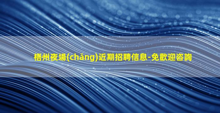 梧州夜場(chǎng)近期招聘信息-免歡迎咨詢