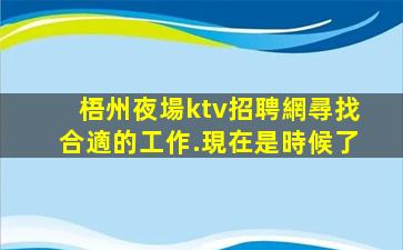 梧州夜場ktv招聘網尋找合適的工作.現在是時候了