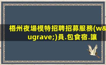 梧州夜場模特招聘招募服務(wù)員.包食宿.讓你的工作作生活更加方便