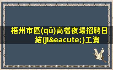 梧州市區(qū)高檔夜場招聘日結(jié)工資穩(wěn)定上班