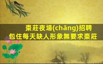 棗莊夜場(chǎng)招聘包住每天缺人形象無要求棗莊