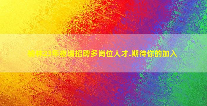 榆林23年夜場招聘多崗位人才.期待你的加入