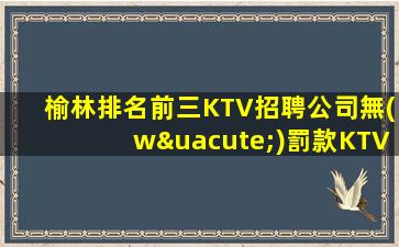 榆林排名前三KTV招聘公司無(wú)罰款KTV更好舒服又愜意