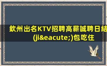 欽州出名KTV招聘高薪誠聘日結(jié)包吃住