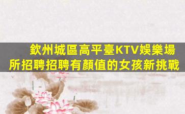 欽州城區高平臺KTV娛樂場所招聘招聘有顏值的女孩新挑戰