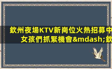 欽州夜場KTV新崗位火熱招募中女孩們抓緊機會—欽州KTV招聘夜場招聘知名企業(yè)夜店招聘兼職