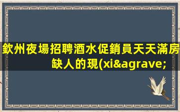 欽州夜場招聘酒水促銷員天天滿房缺人的現(xiàn)象看選擇的重要性