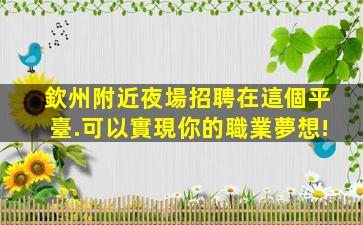 欽州附近夜場招聘在這個平臺.可以實現你的職業夢想!