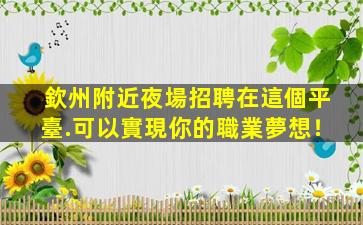 欽州附近夜場招聘在這個平臺.可以實現你的職業夢想！