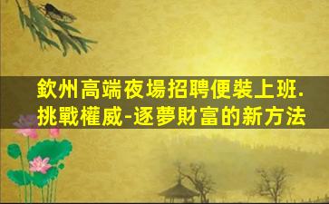 欽州高端夜場招聘便裝上班.挑戰權威-逐夢財富的新方法