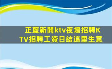 正藍新開ktv夜場招聘KTV招聘工資日結這里生意