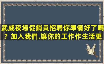 武威夜場促銷員招聘你準備好了嗎？加入我們.讓你的工作作生活更