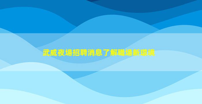 武威夜場招聘消息了解職場新環境