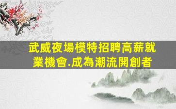 武威夜場模特招聘高薪就業機會.成為潮流開創者