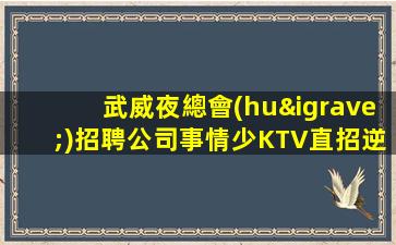 武威夜總會(huì)招聘公司事情少KTV直招逆襲方法