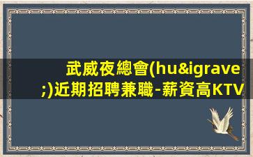 武威夜總會(huì)近期招聘兼職-薪資高KTV待遇提供幫助