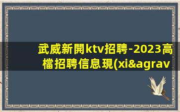 武威新開ktv招聘-2023高檔招聘信息現(xiàn)薪1.5K起步