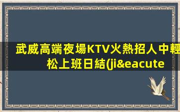 武威高端夜場KTV火熱招人中輕松上班日結(jié)