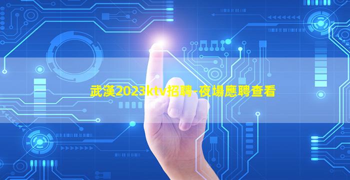 武漢2023ktv招聘-夜場應聘查看