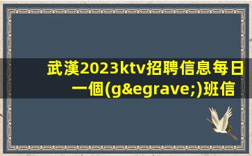 武漢2023ktv招聘信息每日一個(gè)班信息真實(shí)