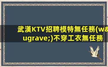 武漢KTV招聘模特無任務(wù)不穿工衣無任務(wù)