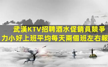 武漢KTV招聘酒水促銷員競爭力小好上班平均每天兩個班左右報