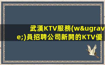 武漢KTV服務(wù)員招聘公司新開的KTV優(yōu)質(zhì)理解我的話