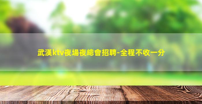 武漢ktv夜場夜總會招聘-全程不收一分