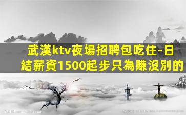 武漢ktv夜場招聘包吃住-日結薪資1500起步只為賺沒別的