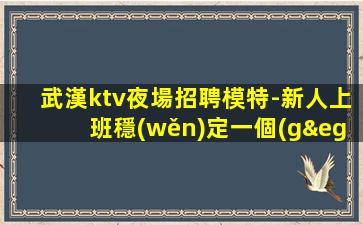 武漢ktv夜場招聘模特-新人上班穩(wěn)定一個(gè)班少拿1500