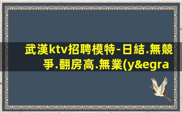 武漢ktv招聘模特-日結.無競爭.翻房高.無業(yè)績要求